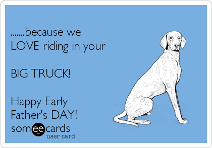 
.......because we 
LOVE riding in your

BIG TRUCK!

Happy Early
Father's DAY!
