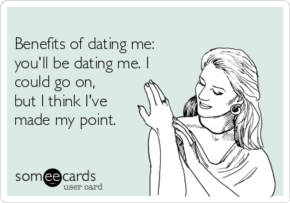 
Benefits of dating me:
you'll be dating me. I
could go on,
but I think I've
made my point.