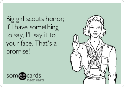 
Big girl scouts honor;
If I have something
to say, I'll say it to 
your face. That's a
promise!