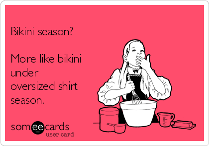                
Bikini season?

More like bikini
under
oversized shirt
season.