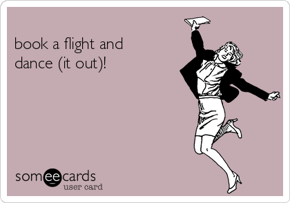 
book a flight and
dance (it out)!