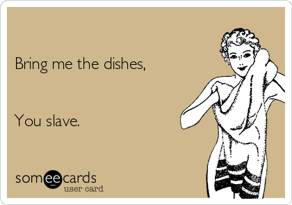 

Bring me the dishes,


You slave.

