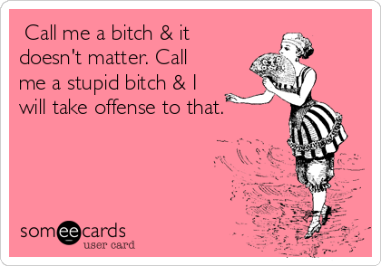  Call me a bitch & it
doesn't matter. Call
me a stupid bitch & I
will take offense to that.