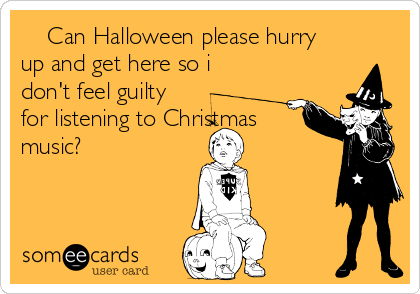     Can Halloween please hurry
up and get here so i
don't feel guilty
for listening to Christmas
music?