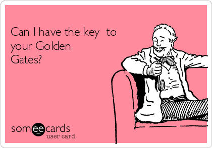 
Can I have the key  to
your Golden
Gates?