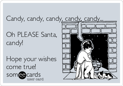 
Candy, candy, candy, candy, candy...

Oh PLEASE Santa,
candy!

Hope your wishes
come true!