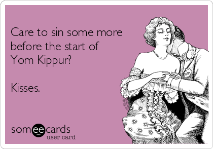 
Care to sin some more
before the start of
Yom Kippur?

Kisses.