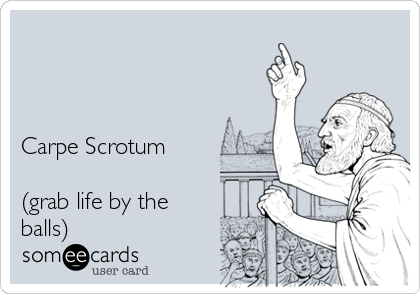 



Carpe Scrotum

(grab life by the
balls)