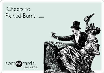  Cheers to 
Pickled Bums........
