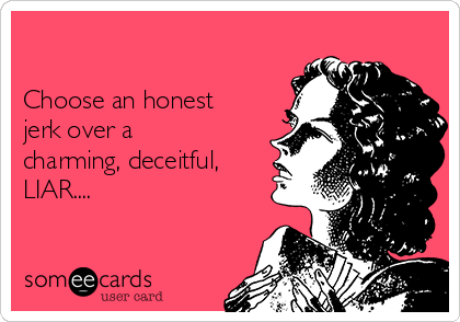 

Choose an honest
jerk over a
charming, deceitful, 
LIAR....