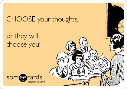 
CHOOSE your thoughts. 

or they will
choose you!


