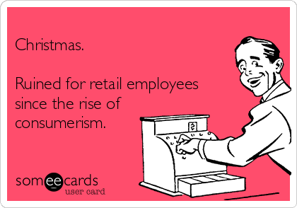 
Christmas.

Ruined for retail employees
since the rise of
consumerism. 