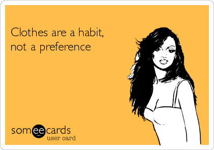 
Clothes are a habit, 
not a preference