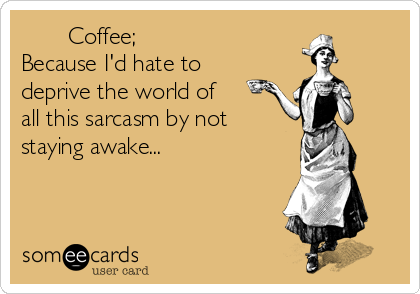        Coffee;                
Because I'd hate to
deprive the world of
all this sarcasm by not 
staying awake...
