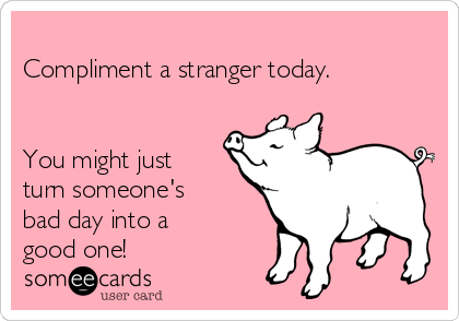 
Compliment a stranger today.


You might just
turn someone's
bad day into a
good one!