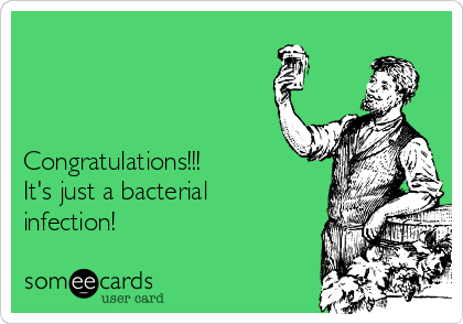 



Congratulations!!!    
It's just a bacterial
infection!