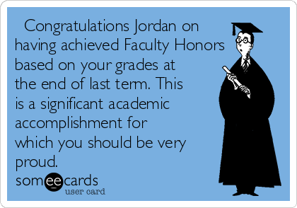   Congratulations Jordan on 
having achieved Faculty Honors
based on your grades at
the end of last term. This
is a significant academic
accomplishment for
which you should be very
proud. 