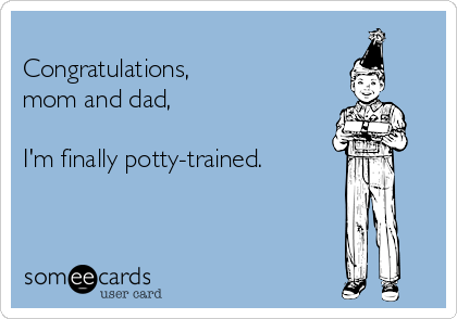 
Congratulations, 
mom and dad, 

I'm finally potty-trained. 