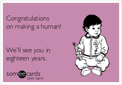 
Congratulations
on making a human!


We'll see you in
eighteen years.