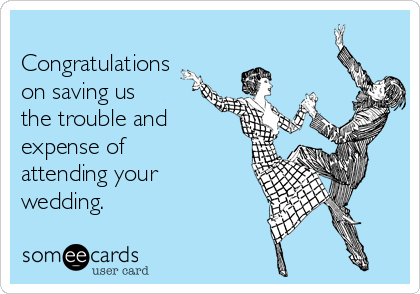 
Congratulations
on saving us
the trouble and
expense of
attending your
wedding.