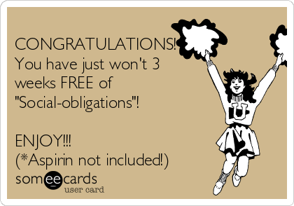 
CONGRATULATIONS!
You have just won't 3
weeks FREE of
"Social-obligations"!

ENJOY!!!
(*Aspirin not included!)