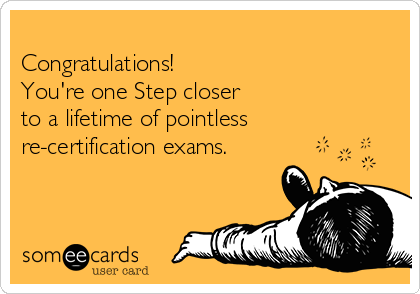 
Congratulations!                   
You're one Step closer                  
to a lifetime of pointless
re-certification exams.