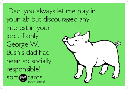  Dad, you always let me play in
your lab but discouraged any
interest in your
job... if only
George W.
Bush's dad had
been so socially
responsible!