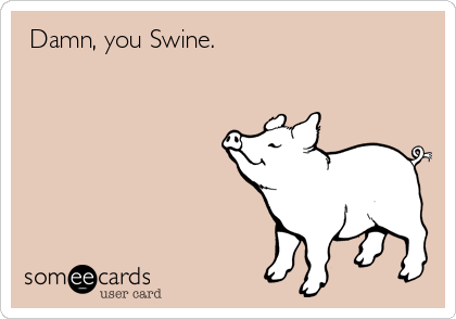  Damn, you Swine.
