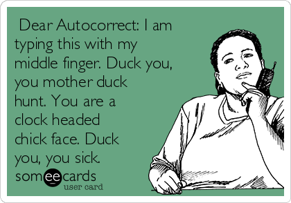  Dear Autocorrect: I am
typing this with my
middle finger. Duck you,
you mother duck
hunt. You are a
clock headed
chick face. Duck
you, you sick.