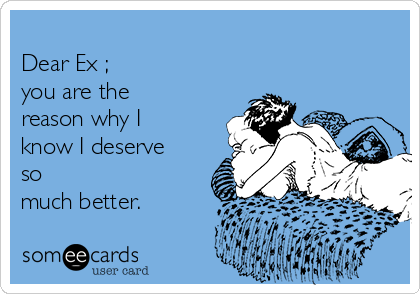          
Dear Ex ;
you are the
reason why I
know I deserve
so 
much better.
