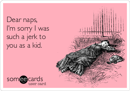 
Dear naps, 
I'm sorry I was
such a jerk to  
you as a kid. 
