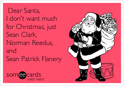  Dear Santa,
I don't want much
for Christmas, just
Sean Clark,
Norman Reedus,
and 
Sean Patrick Flanery