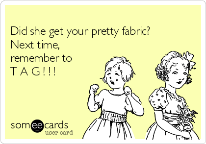 
Did she get your pretty fabric?
Next time,
remember to
T A G ! ! !