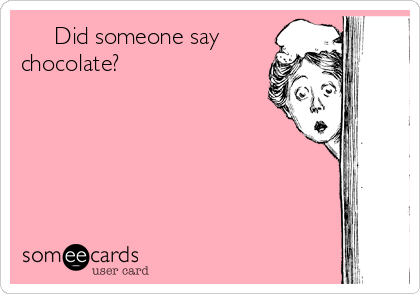      Did someone say
chocolate?
