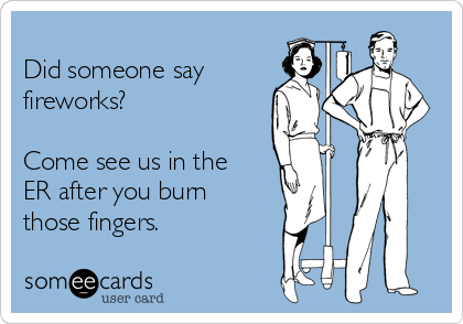 
Did someone say
fireworks?  

Come see us in the
ER after you burn
those fingers.