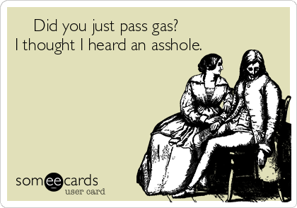     Did you just pass gas?
I thought I heard an asshole.