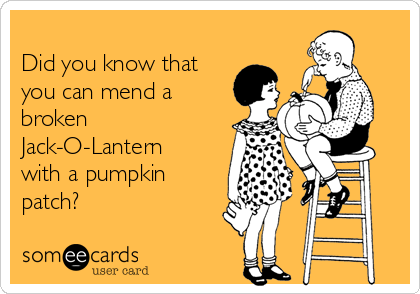 
Did you know that
you can mend a
broken
Jack-O-Lantern
with a pumpkin
patch?
