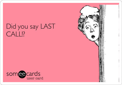 

Did you say LAST
CALL!?

