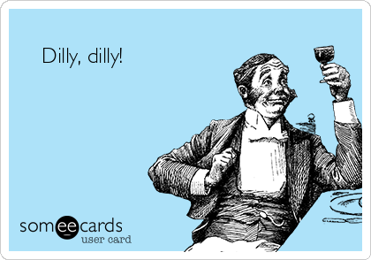                     
    Dilly, dilly!
