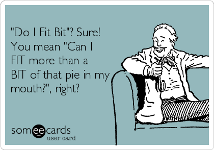 
"Do I Fit Bit"? Sure!
You mean "Can I
FIT more than a
BIT of that pie in my
mouth?", right? 