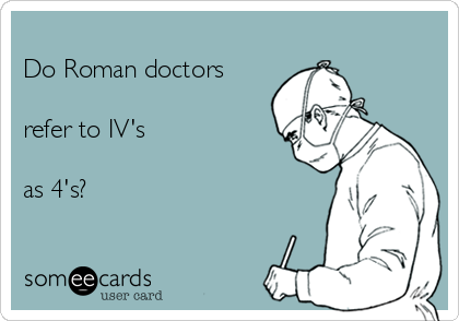 
Do Roman doctors

refer to IV's 

as 4's?