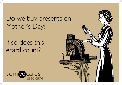 
Do we buy presents on
Mother's Day?

If so does this
ecard count?