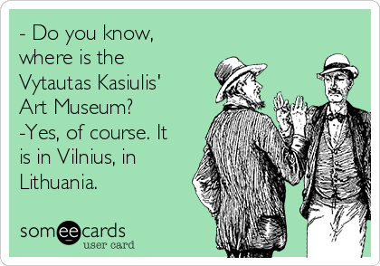 - Do you know,
where is the 
Vytautas Kasiulis'
Art Museum?
-Yes, of course. It
is in Vilnius, in
Lithuania.