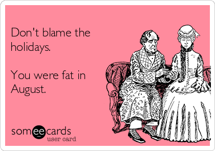 
Don't blame the
holidays.  

You were fat in
August.