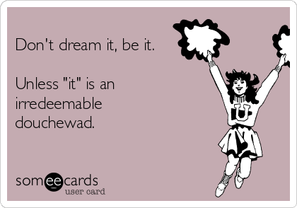 
Don't dream it, be it.

Unless "it" is an 
irredeemable
douchewad.