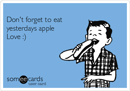 
Don't forget to eat
yesterdays apple 
Love :)