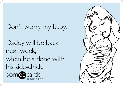 

Don't worry my baby.

Daddy will be back
next week,
when he's done with
his side-chick.