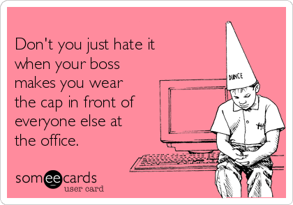 
Don't you just hate it
when your boss
makes you wear
the cap in front of
everyone else at
the office.