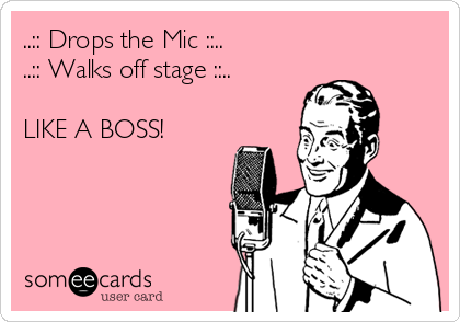 ..:: Drops the Mic ::..
..:: Walks off stage ::..

LIKE A BOSS!