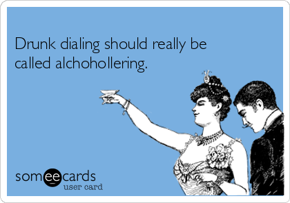 
Drunk dialing should really be
called alchohollering.